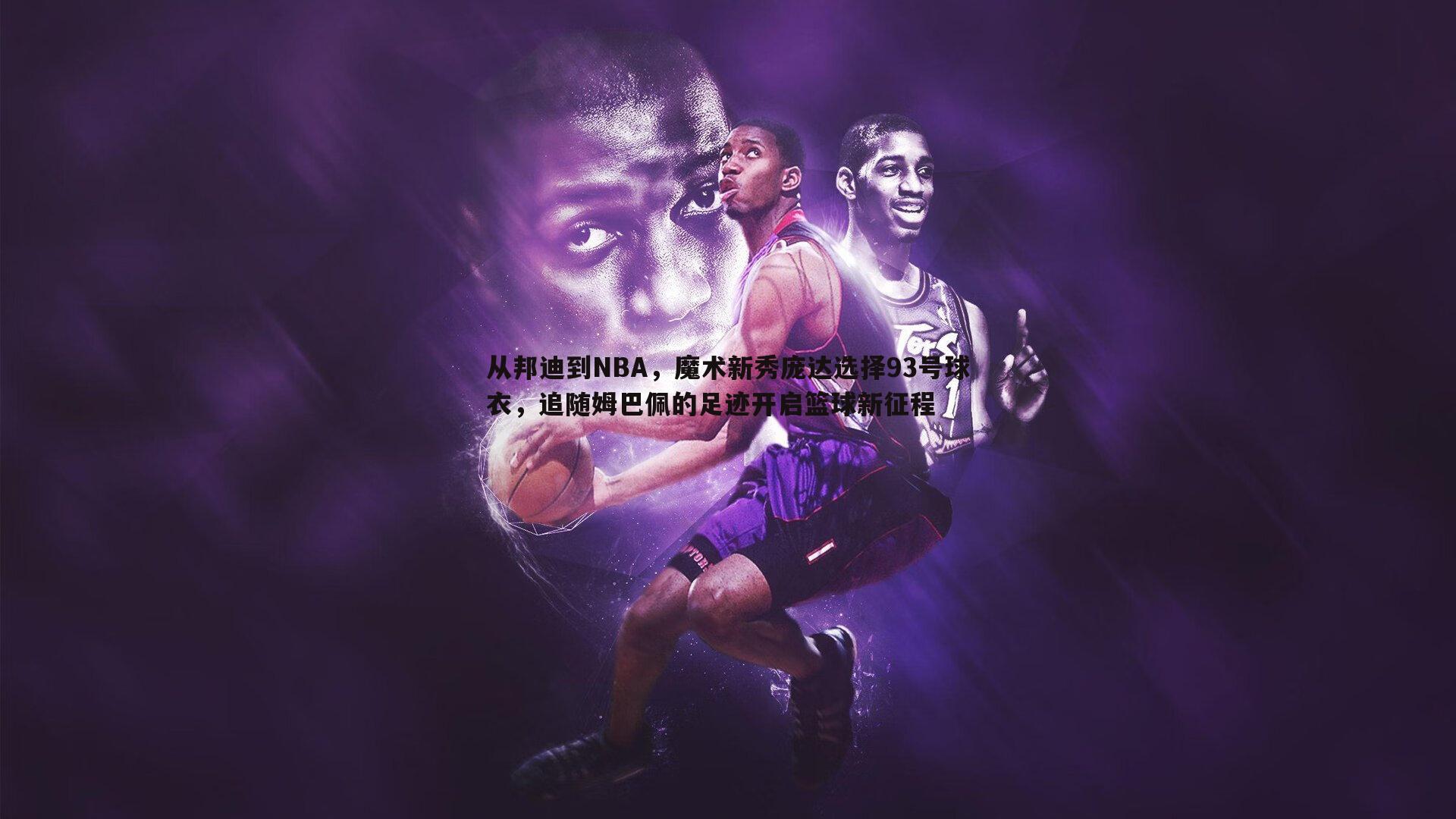 从邦迪到NBA，魔术新秀庞达选择93号球衣，追随姆巴佩的足迹开启篮球新征程